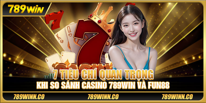 7 tiêu chí quan trọng khi so sánh casino 789win và Fun88