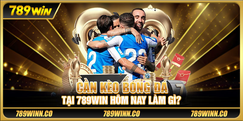 Cần kèo bóng đá tại 789win hôm nay làm gì?