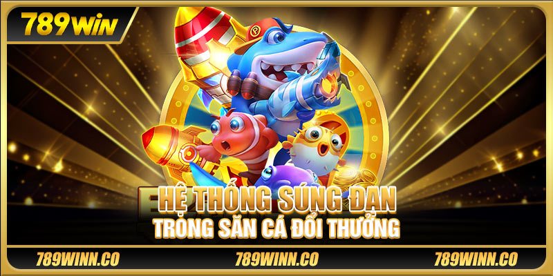 Hệ thống súng đạn trong săn cá đổi thưởng