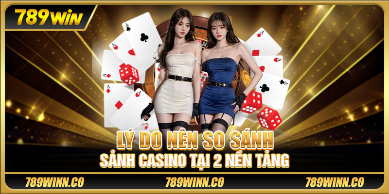 Lý do nên so sánh sảnh casino tại 2 nền tảng