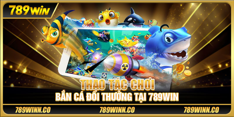 Thao tác chơi bắn cá đổi thưởng tại 789WIN
